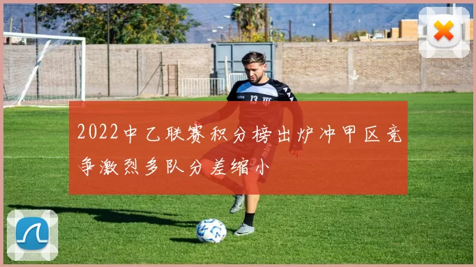 2022中乙联赛积分榜出炉冲甲区竞争激烈多队分差缩小