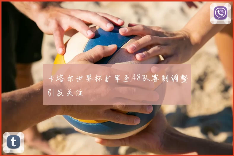 卡塔尔世界杯扩军至48队赛制调整引发关注