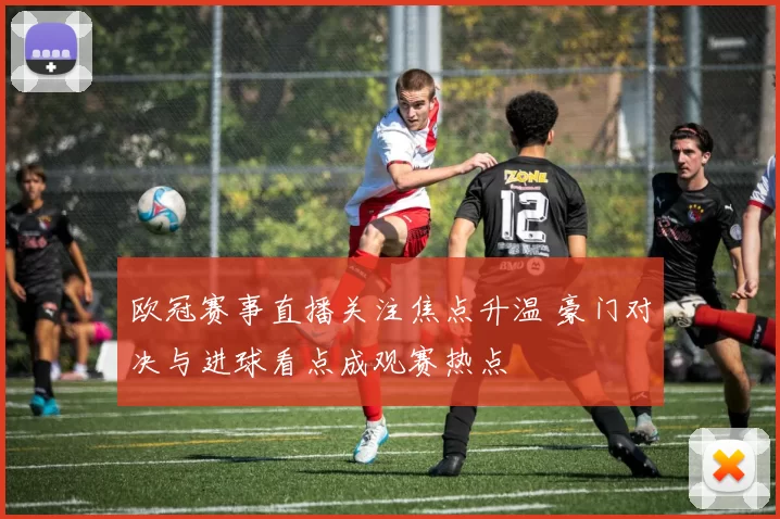 欧冠赛事直播关注焦点升温 豪门对决与进球看点成观赛热点