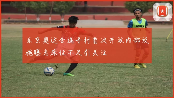 东京奥运会选手村首次开放内部设施曝光床位不足引关注