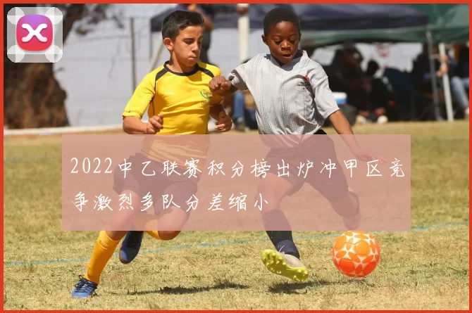 2022中乙联赛积分榜出炉冲甲区竞争激烈多队分差缩小