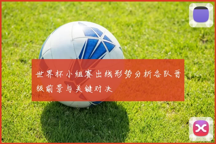 世界杯小组赛出线形势分析各队晋级前景与关键对决