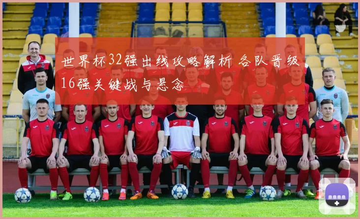 世界杯32强出线攻略解析 各队晋级16强关键战与悬念