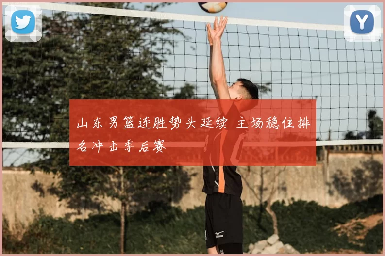山东男篮连胜势头延续 主场稳住排名冲击季后赛