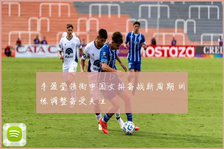 李盈莹领衔中国女排备战新周期 训练调整备受关注