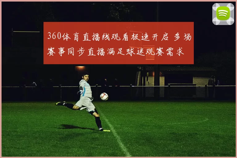 360体育直播线观看极速开启 多场赛事同步直播满足球迷观赛需求