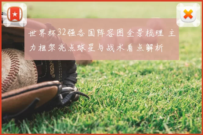 世界杯32强各国阵容图全景梳理 主力框架亮点球星与战术看点解析