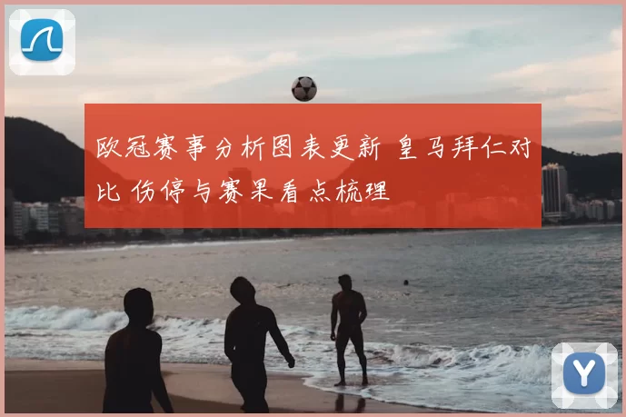 欧冠赛事分析图表更新 皇马拜仁对比 伤停与赛果看点梳理