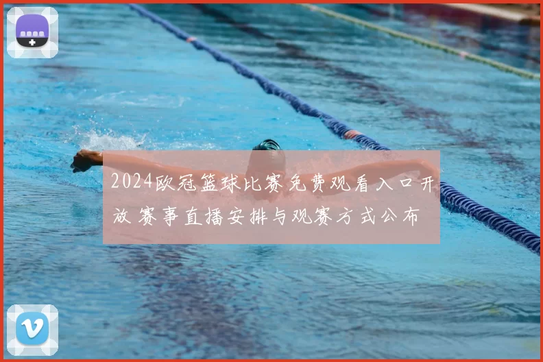 2024欧冠篮球比赛免费观看入口开放 赛事直播安排与观赛方式公布