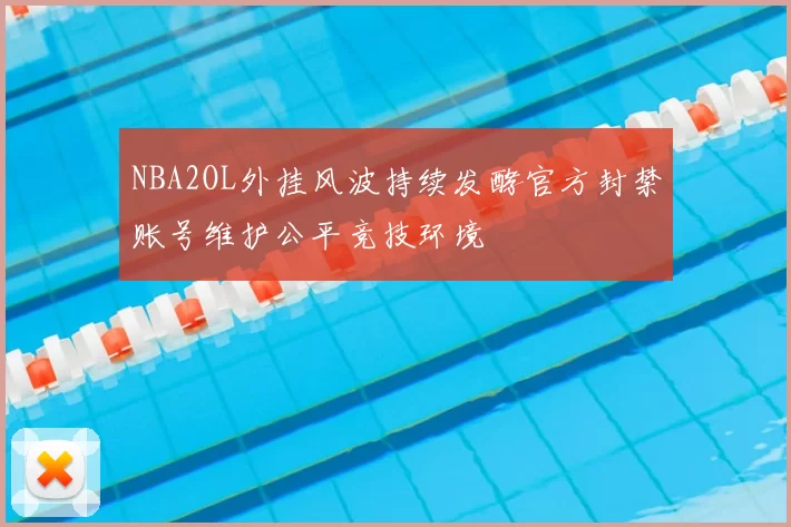 NBA2OL外挂风波持续发酵官方封禁账号维护公平竞技环境