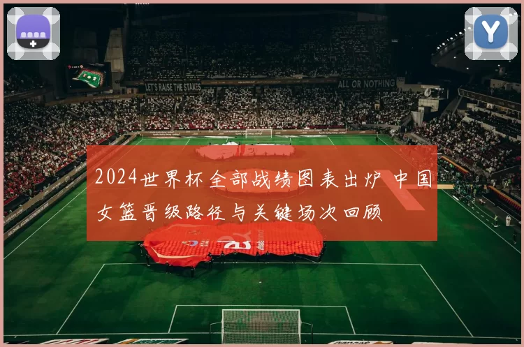 2024世界杯全部战绩图表出炉 中国女篮晋级路径与关键场次回顾