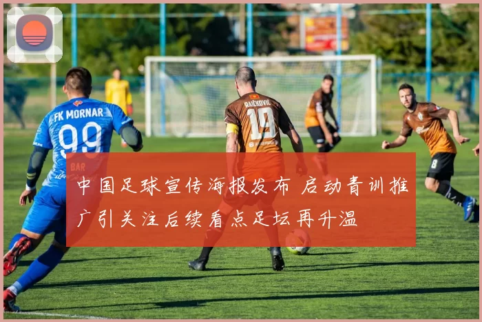 中国足球宣传海报发布 启动青训推广引关注后续看点足坛再升温