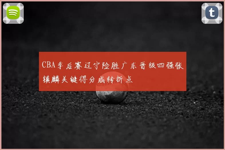 CBA季后赛辽宁险胜广东晋级四强张镇麟关键得分成转折点