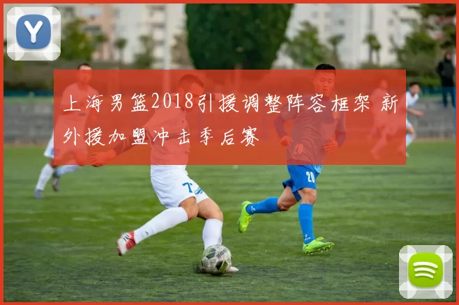 上海男篮2018引援调整阵容框架 新外援加盟冲击季后赛