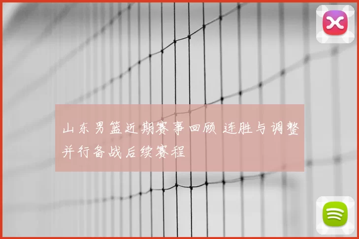 山东男篮近期赛事回顾 连胜与调整并行备战后续赛程