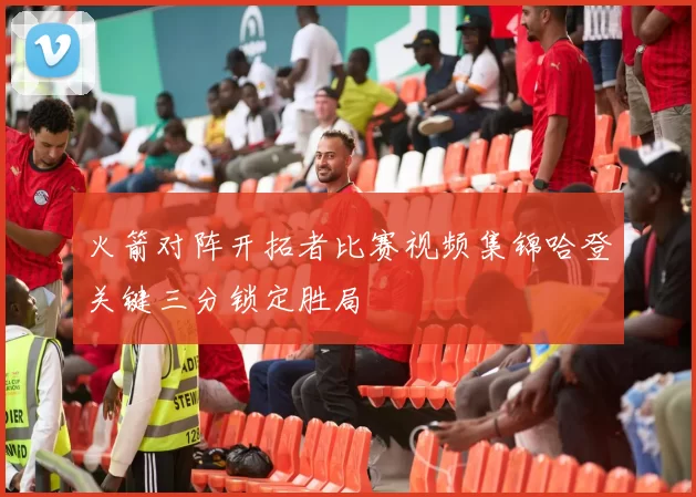 火箭对阵开拓者比赛视频集锦哈登关键三分锁定胜局