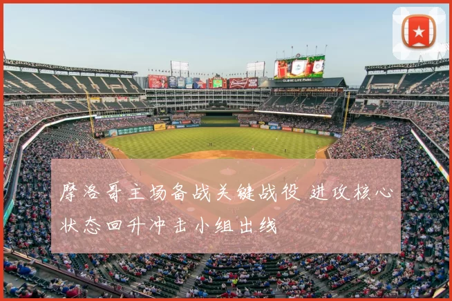 摩洛哥主场备战关键战役 进攻核心状态回升冲击小组出线
