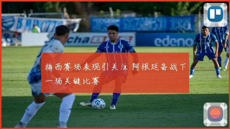 梅西赛场表现引关注 阿根廷备战下一场关键比赛
