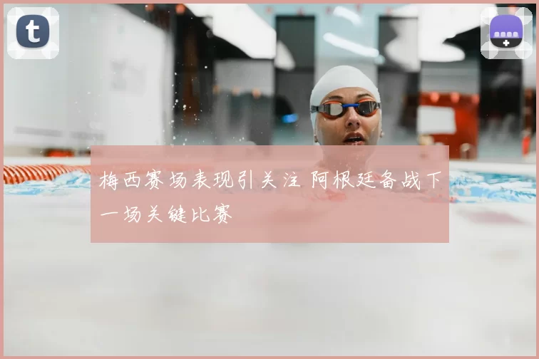 梅西赛场表现引关注 阿根廷备战下一场关键比赛