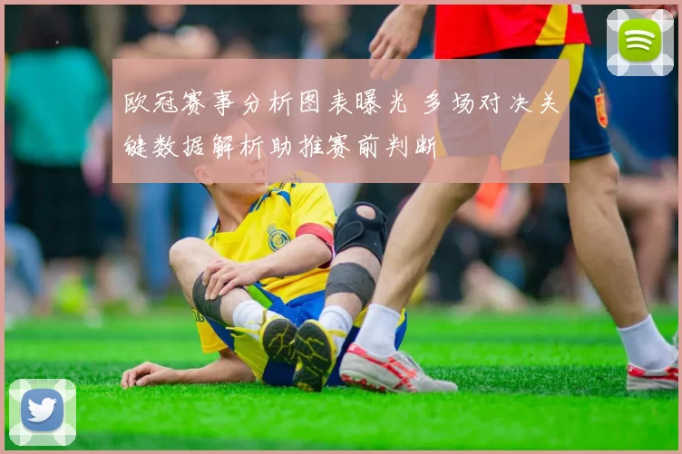 欧冠赛事分析图表曝光 多场对决关键数据解析助推赛前判断