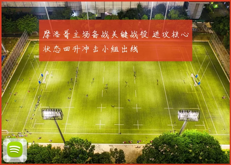 摩洛哥主场备战关键战役 进攻核心状态回升冲击小组出线