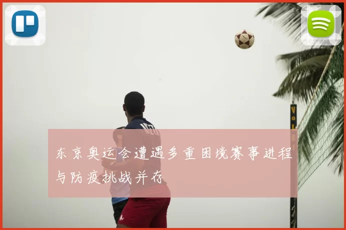 东京奥运会遭遇多重困境赛事进程与防疫挑战并存