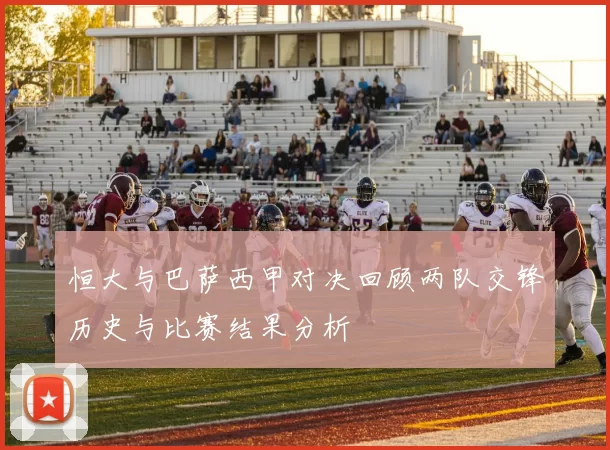 恒大与巴萨西甲对决回顾两队交锋历史与比赛结果分析