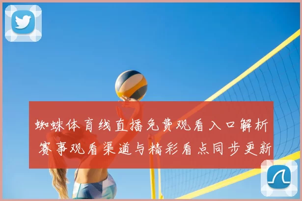 蜘蛛体育线直播免费观看入口解析 赛事观看渠道与精彩看点同步更新