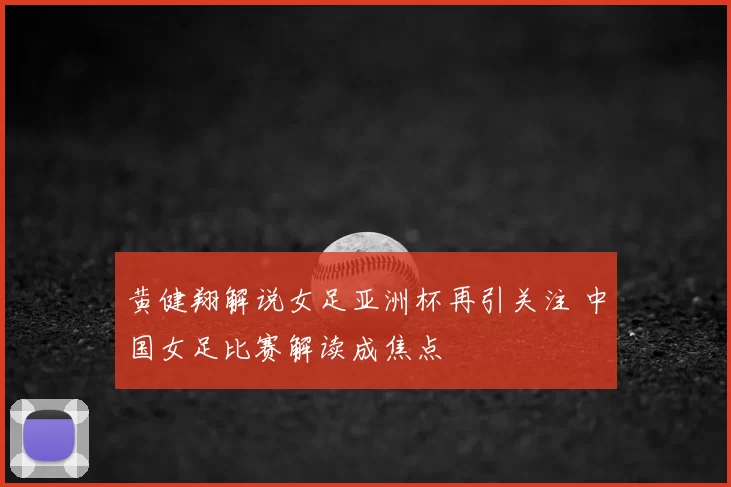 黄健翔解说女足亚洲杯再引关注 中国女足比赛解读成焦点