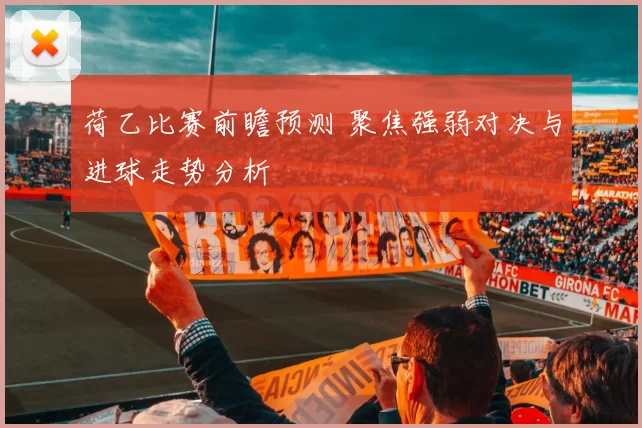 荷乙比赛前瞻预测 聚焦强弱对决与进球走势分析