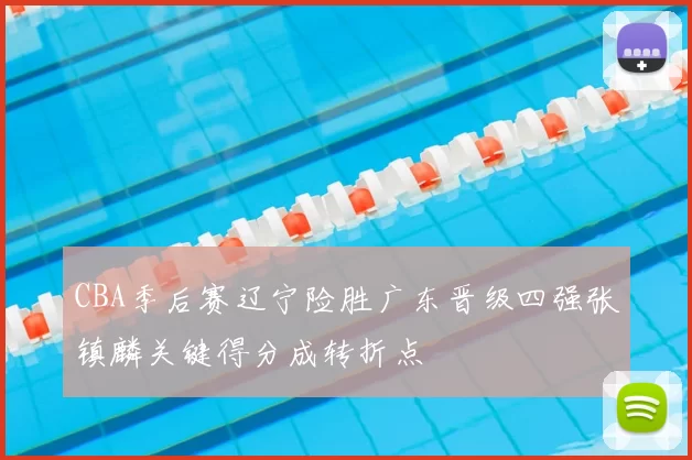 CBA季后赛辽宁险胜广东晋级四强张镇麟关键得分成转折点
