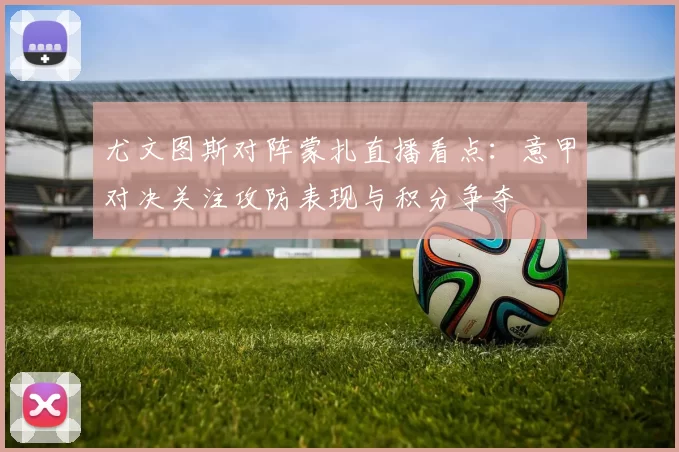 尤文图斯对阵蒙扎直播看点：意甲对决关注攻防表现与积分争夺