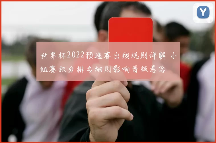 世界杯2022预选赛出线规则详解 小组赛积分排名细则影响晋级悬念