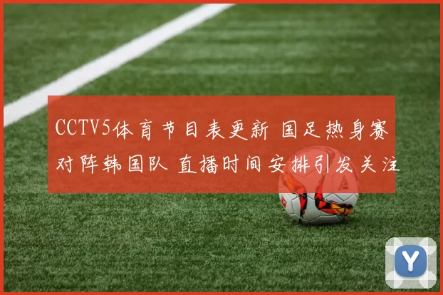 CCTV5体育节目表更新 国足热身赛对阵韩国队 直播时间安排引发关注