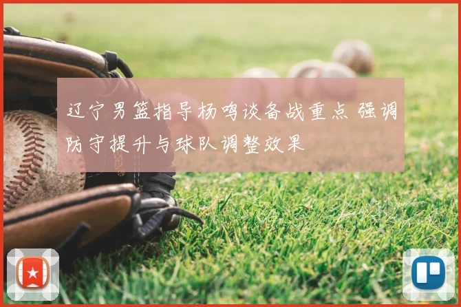 辽宁男篮指导杨鸣谈备战重点 强调防守提升与球队调整效果