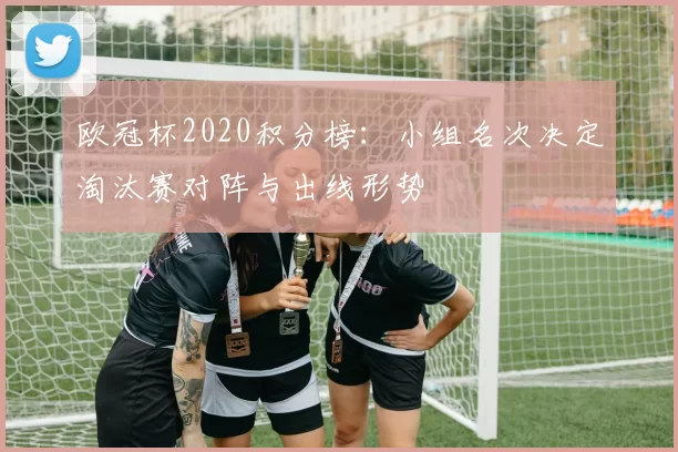 欧冠杯2020积分榜：小组名次决定淘汰赛对阵与出线形势