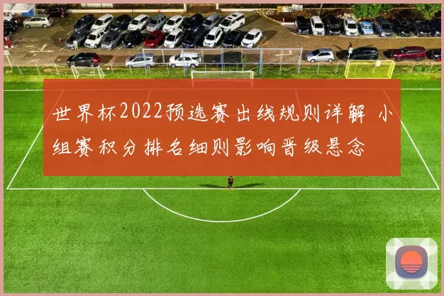 世界杯2022预选赛出线规则详解 小组赛积分排名细则影响晋级悬念