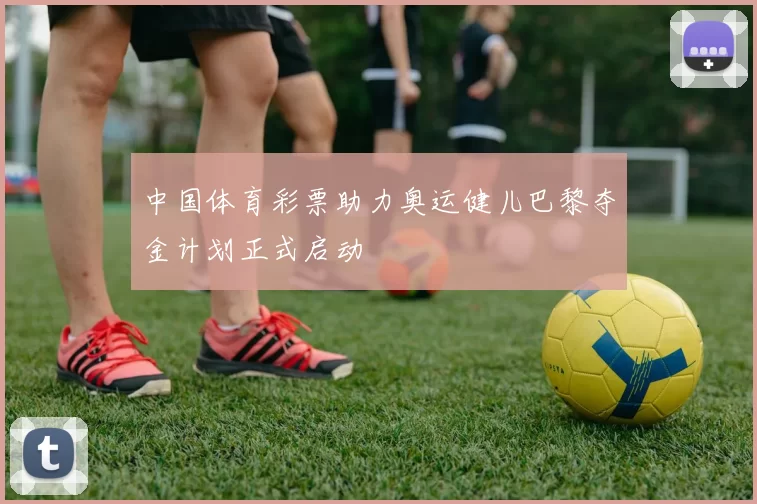 中国体育彩票助力奥运健儿巴黎夺金计划正式启动