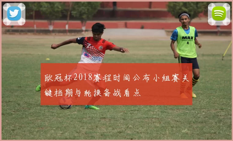 欧冠杯2018赛程时间公布小组赛关键档期与轮换备战看点