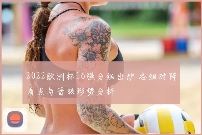 2022欧洲杯16强分组出炉 各组对阵看点与晋级形势分析