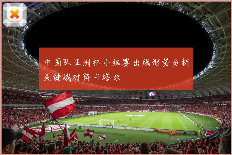 中国队亚洲杯小组赛出线形势分析关键战对阵卡塔尔