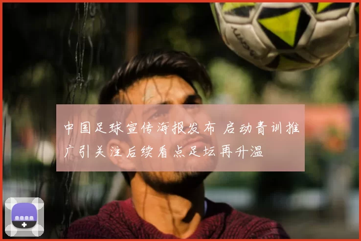 中国足球宣传海报发布 启动青训推广引关注后续看点足坛再升温