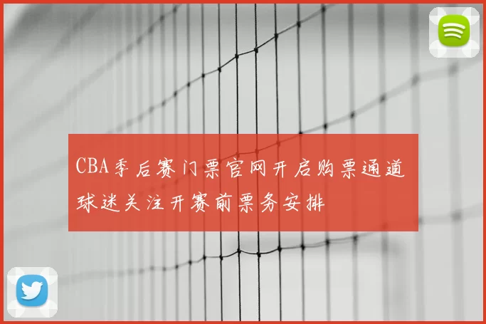 CBA季后赛门票官网开启购票通道 球迷关注开赛前票务安排