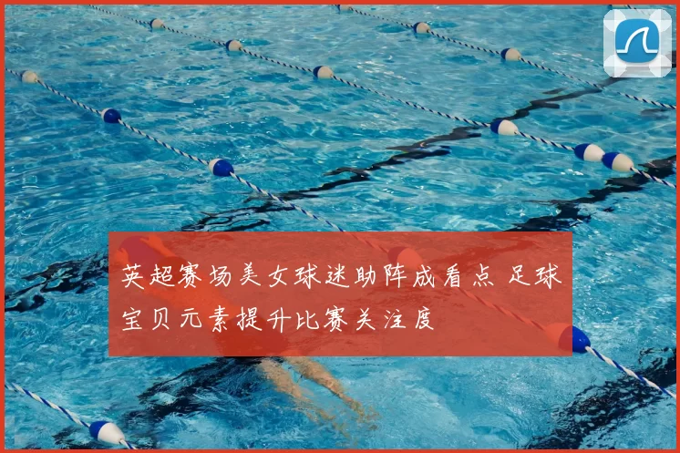英超赛场美女球迷助阵成看点 足球宝贝元素提升比赛关注度
