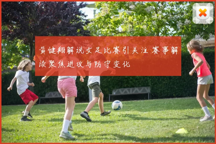 黄健翔解说女足比赛引关注 赛事解读聚焦进攻与防守变化