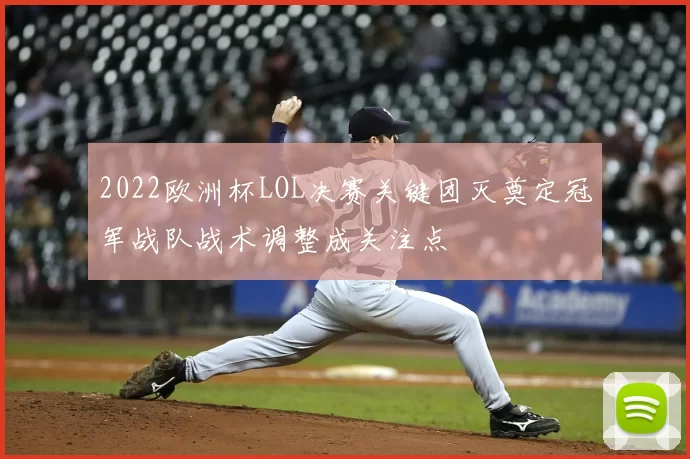 2022欧洲杯LOL决赛关键团灭奠定冠军战队战术调整成关注点