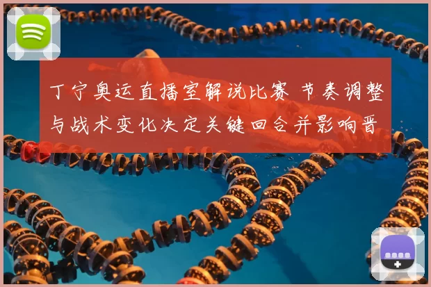 丁宁奥运直播室解说比赛 节奏调整与战术变化决定关键回合并影响晋级