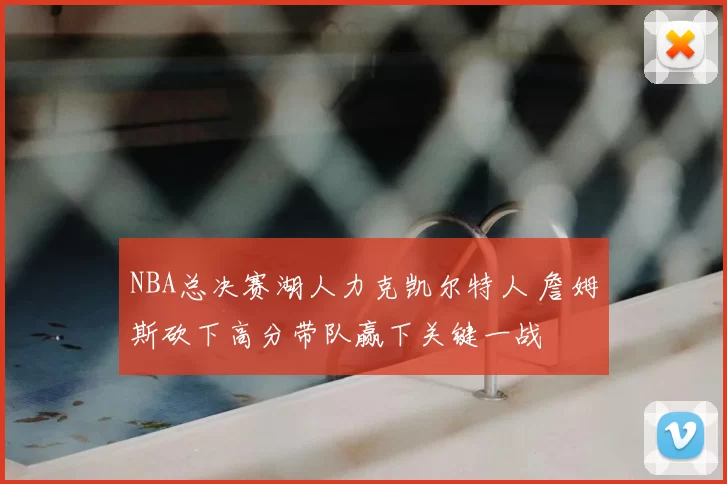 NBA总决赛湖人力克凯尔特人 詹姆斯砍下高分带队赢下关键一战