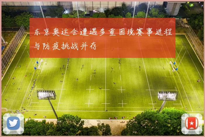 东京奥运会遭遇多重困境赛事进程与防疫挑战并存