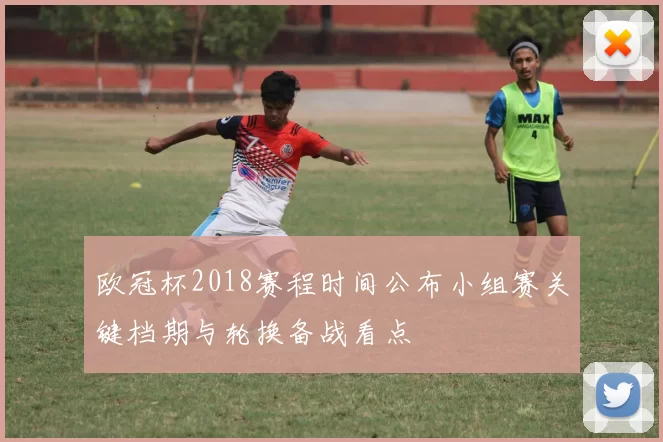 欧冠杯2018赛程时间公布小组赛关键档期与轮换备战看点